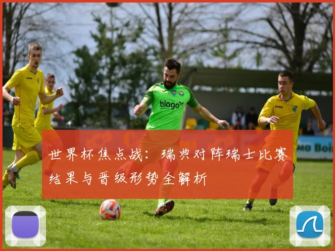 世界杯焦点战：瑞典对阵瑞士比赛结果与晋级形势全解析