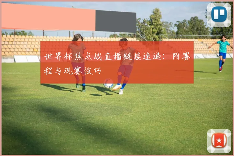 世界杯焦点战直播链接速递：附赛程与观赛技巧