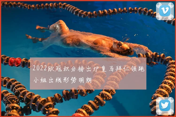 2022欧冠积分榜出炉皇马拜仁领跑小组出线形势明朗