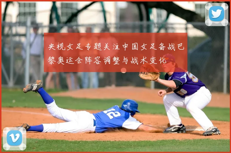 央视女足专题关注中国女足备战巴黎奥运会阵容调整与战术变化