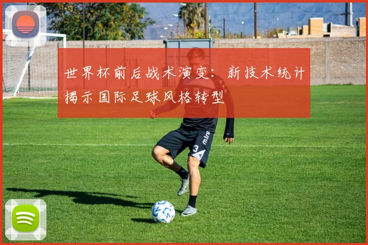 世界杯前后战术演变：新技术统计揭示国际足球风格转型
