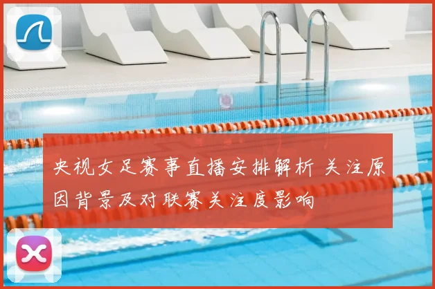 央视女足赛事直播安排解析 关注原因背景及对联赛关注度影响