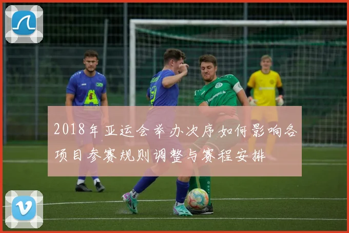 2018年亚运会举办次序如何影响各项目参赛规则调整与赛程安排