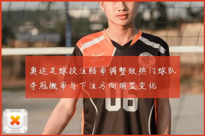 奥运足球投注赔率调整致热门球队夺冠概率与下注方向明显变化