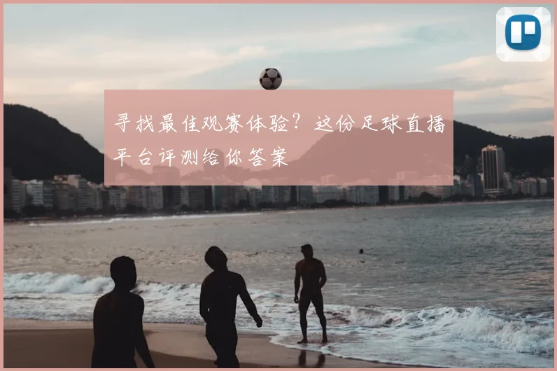 寻找最佳观赛体验？这份足球直播平台评测给你答案