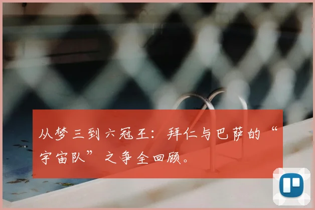 从梦三到六冠王：拜仁与巴萨的“宇宙队”之争全回顾。