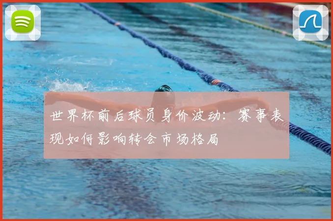世界杯前后球员身价波动：赛事表现如何影响转会市场格局