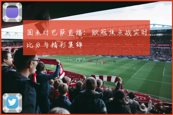国米对巴萨直播：欧冠焦点战实时比分与精彩集锦