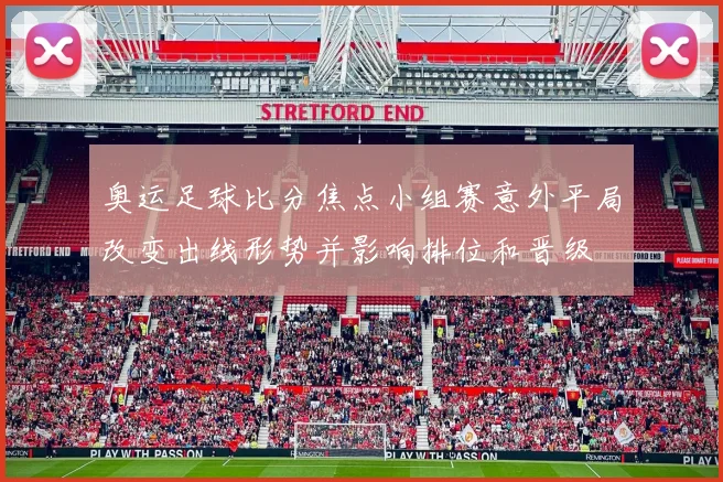 奥运足球比分焦点小组赛意外平局改变出线形势并影响排位和晋级