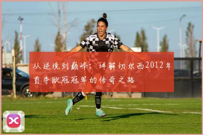 从逆境到巅峰：详解切尔西2012年首夺欧冠冠军的传奇之路