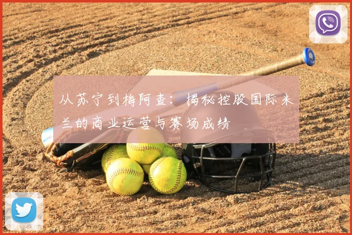 从苏宁到梅阿查：揭秘控股国际米兰的商业运营与赛场成绩