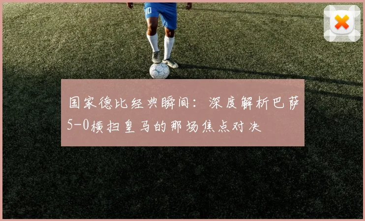 国家德比经典瞬间：深度解析巴萨5-0横扫皇马的那场焦点对决