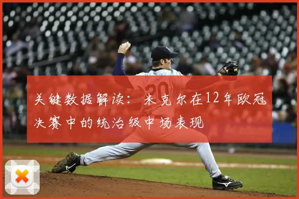关键数据解读：米克尔在12年欧冠决赛中的统治级中场表现