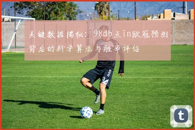 关键数据揭秘：98db点in欧冠预测背后的科学算法与胜率评估