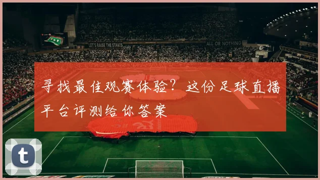 寻找最佳观赛体验？这份足球直播平台评测给你答案