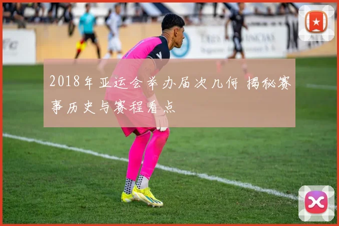 2018年亚运会举办届次几何 揭秘赛事历史与赛程看点